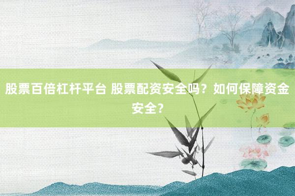 股票百倍杠杆平台 股票配资安全吗？如何保障资金安全？
