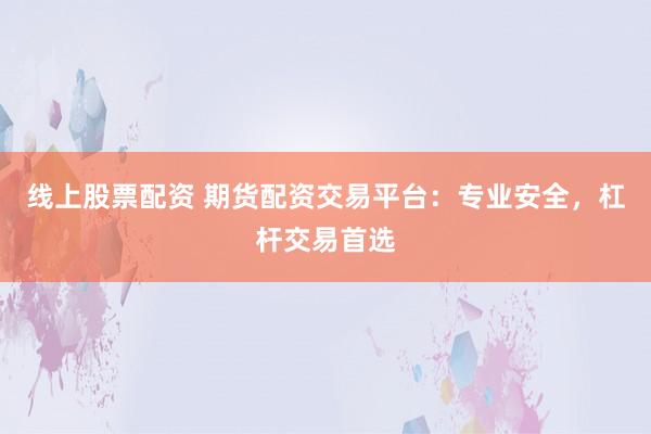 线上股票配资 期货配资交易平台：专业安全，杠杆交易首选