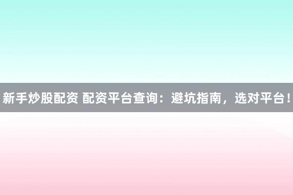 新手炒股配资 配资平台查询：避坑指南，选对平台！