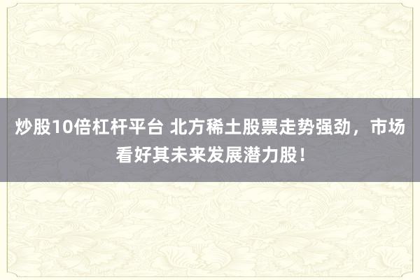 炒股10倍杠杆平台 北方稀土股票走势强劲，市场看好其未来发展潜力股！
