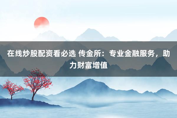 在线炒股配资看必选 传金所：专业金融服务，助力财富增值
