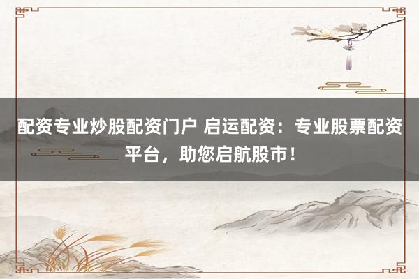配资专业炒股配资门户 启运配资：专业股票配资平台，助您启航股市！