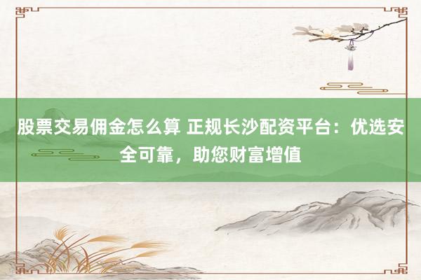 股票交易佣金怎么算 正规长沙配资平台：优选安全可靠，助您财富增值