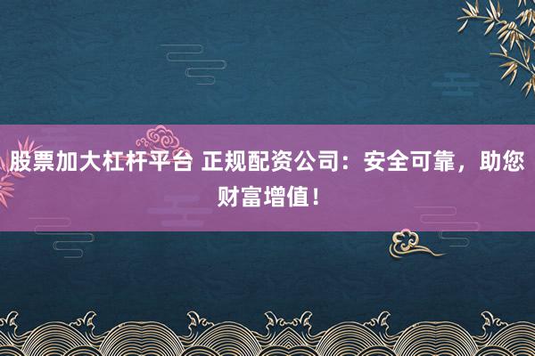 股票加大杠杆平台 正规配资公司：安全可靠，助您财富增值！