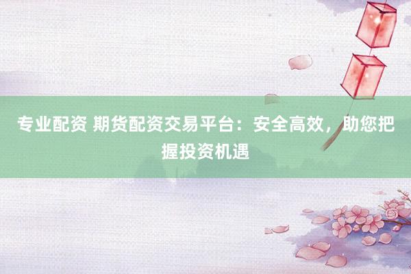 专业配资 期货配资交易平台：安全高效，助您把握投资机遇