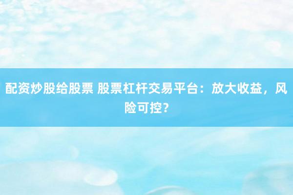 配资炒股给股票 股票杠杆交易平台：放大收益，风险可控？