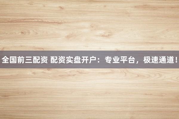 全国前三配资 配资实盘开户：专业平台，极速通道！