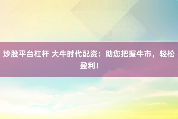 炒股平台杠杆 大牛时代配资：助您把握牛市，轻松盈利！