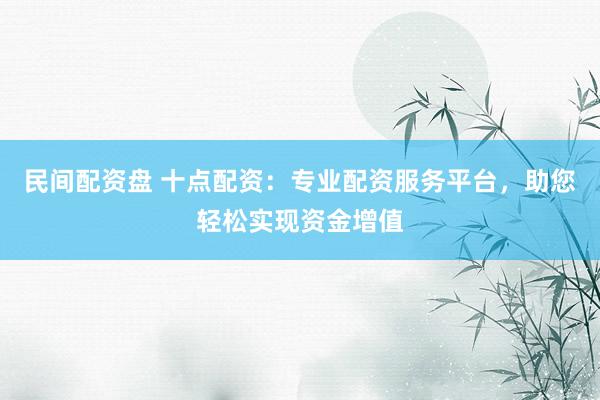 民间配资盘 十点配资：专业配资服务平台，助您轻松实现资金增值