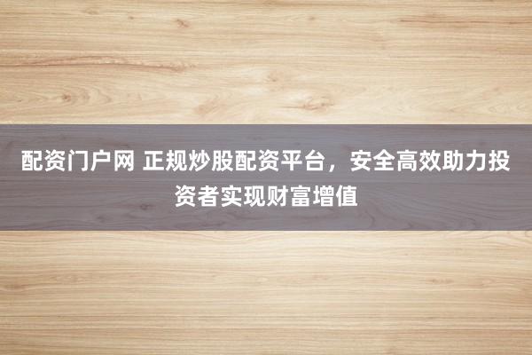 配资门户网 正规炒股配资平台，安全高效助力投资者实现财富增值