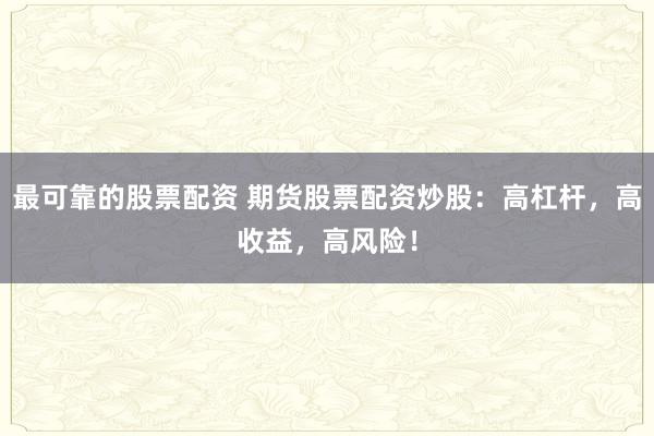 最可靠的股票配资 期货股票配资炒股：高杠杆，高收益，高风险！