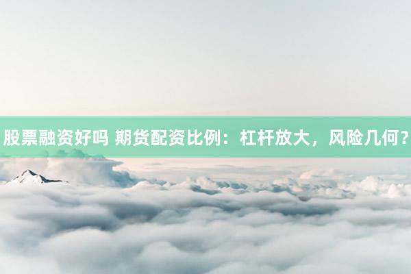 股票融资好吗 期货配资比例：杠杆放大，风险几何？