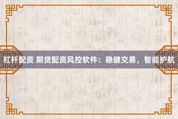杠杆配资 期货配资风控软件：稳健交易，智能护航