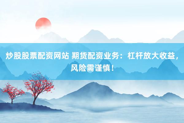 炒股股票配资网站 期货配资业务：杠杆放大收益，风险需谨慎！