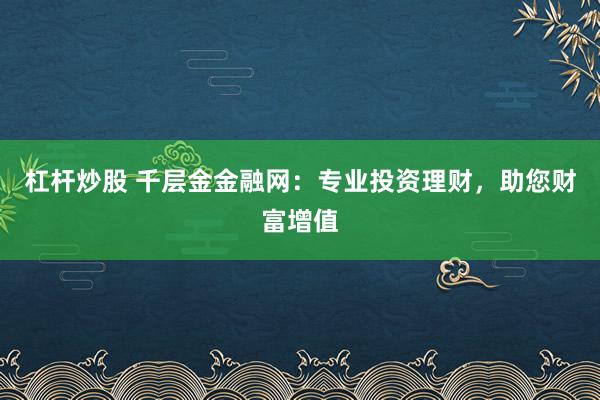 杠杆炒股 千层金金融网：专业投资理财，助您财富增值