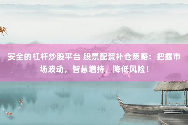 安全的杠杆炒股平台 股票配资补仓策略：把握市场波动，智慧增持，降低风险！