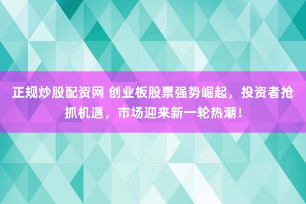 正规炒股配资网 创业板股票强势崛起，投资者抢抓机遇，市场迎来新一轮热潮！