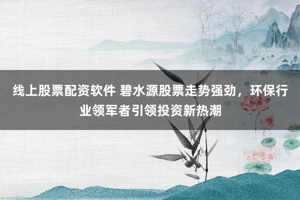 线上股票配资软件 碧水源股票走势强劲，环保行业领军者引领投资新热潮