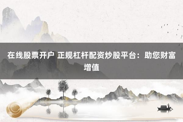 在线股票开户 正规杠杆配资炒股平台：助您财富增值