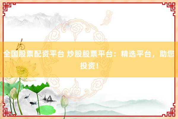 全国股票配资平台 炒股股票平台：精选平台，助您投资！