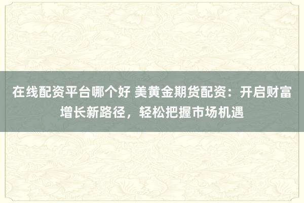 在线配资平台哪个好 美黄金期货配资：开启财富增长新路径，轻松把握市场机遇