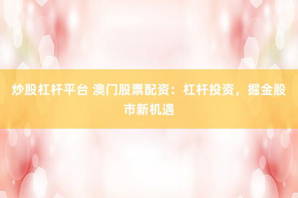 炒股杠杆平台 澳门股票配资：杠杆投资，掘金股市新机遇