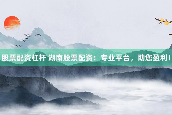 股票配资杠杆 湖南股票配资：专业平台，助您盈利！