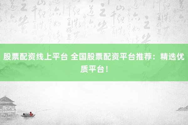 股票配资线上平台 全国股票配资平台推荐：精选优质平台！