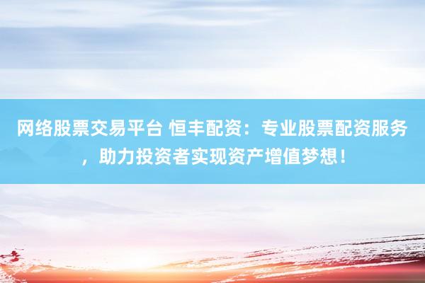 网络股票交易平台 恒丰配资：专业股票配资服务，助力投资者实现资产增值梦想！