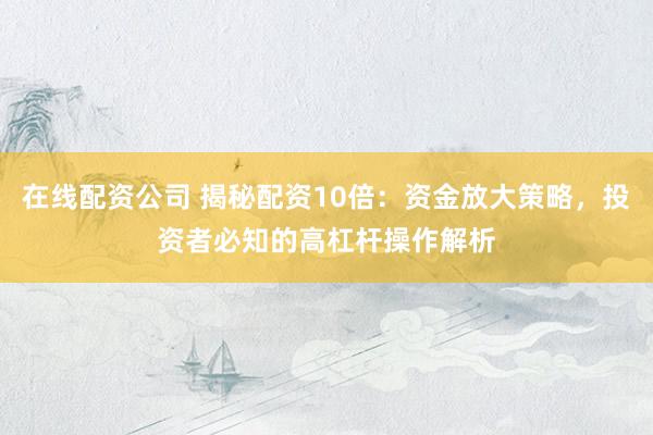 在线配资公司 揭秘配资10倍：资金放大策略，投资者必知的高杠杆操作解析