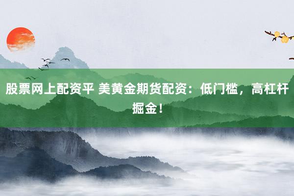 股票网上配资平 美黄金期货配资：低门槛，高杠杆掘金！