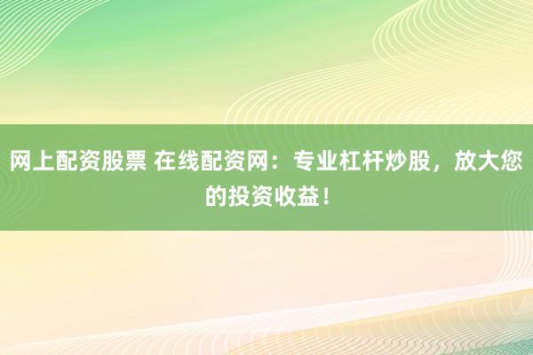 网上配资股票 在线配资网：专业杠杆炒股，放大您的投资收益！