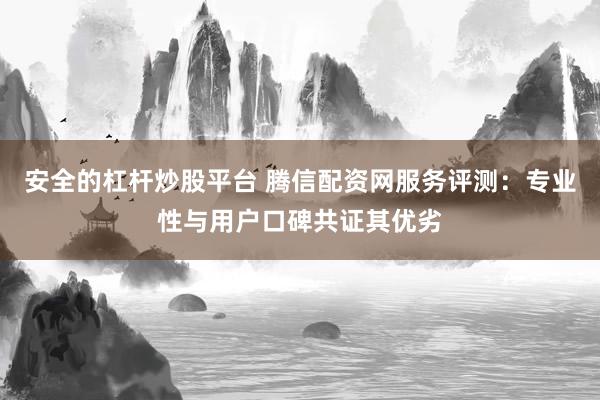 安全的杠杆炒股平台 腾信配资网服务评测：专业性与用户口碑共证其优劣