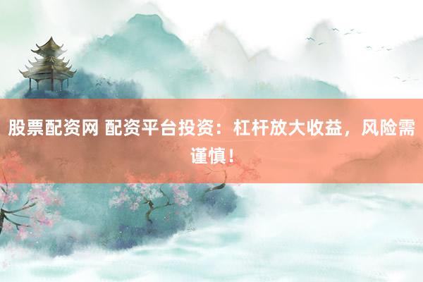 股票配资网 配资平台投资：杠杆放大收益，风险需谨慎！