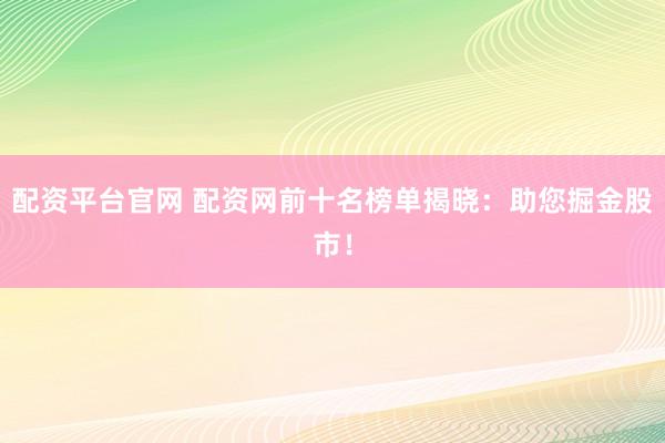 配资平台官网 配资网前十名榜单揭晓：助您掘金股市！