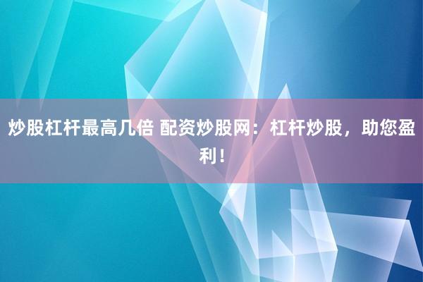 炒股杠杆最高几倍 配资炒股网：杠杆炒股，助您盈利！