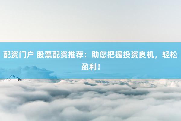 配资门户 股票配资推荐：助您把握投资良机，轻松盈利！