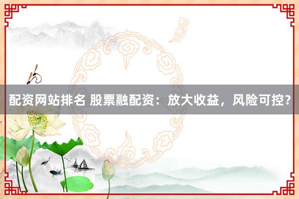 配资网站排名 股票融配资：放大收益，风险可控？