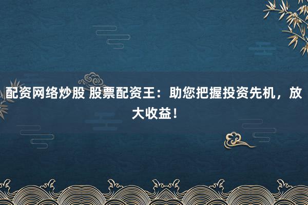 配资网络炒股 股票配资王：助您把握投资先机，放大收益！