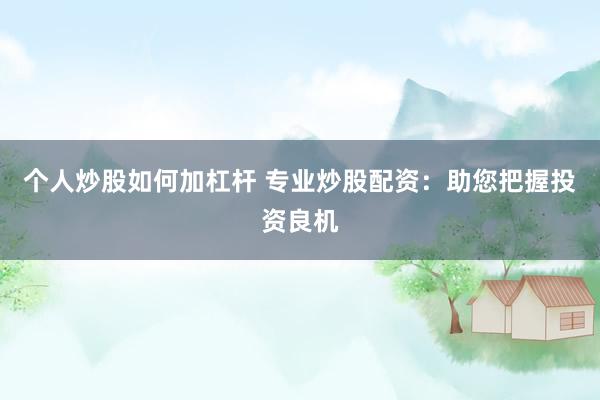个人炒股如何加杠杆 专业炒股配资：助您把握投资良机