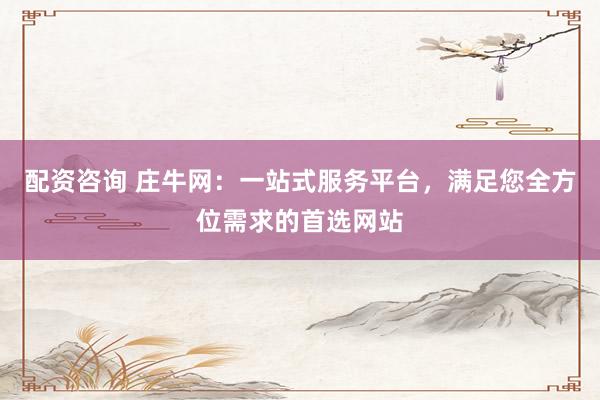 配资咨询 庄牛网：一站式服务平台，满足您全方位需求的首选网站