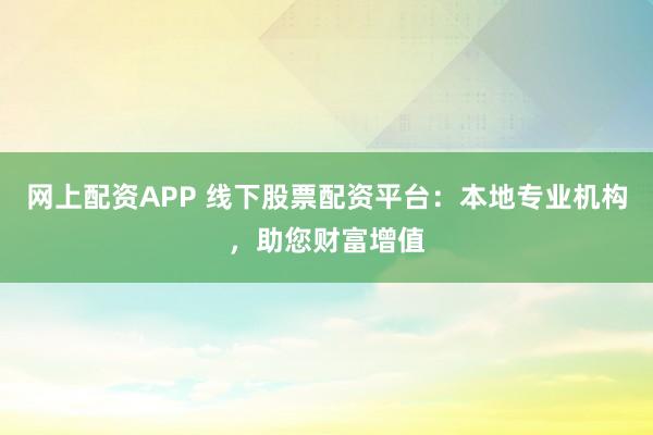 网上配资APP 线下股票配资平台：本地专业机构，助您财富增值