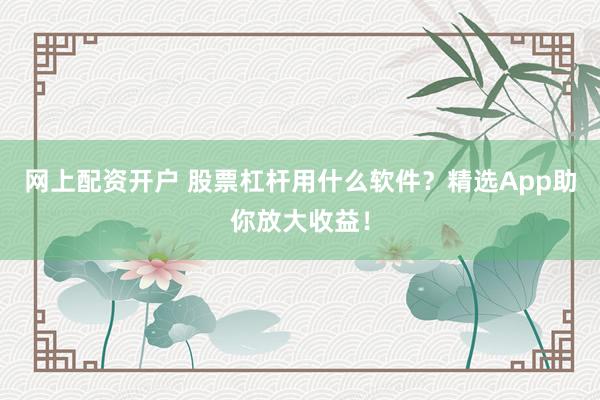 网上配资开户 股票杠杆用什么软件？精选App助你放大收益！