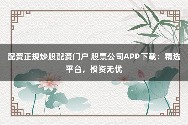 配资正规炒股配资门户 股票公司APP下载：精选平台，投资无忧