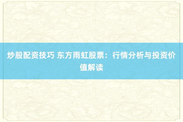 炒股配资技巧 东方雨虹股票：行情分析与投资价值解读