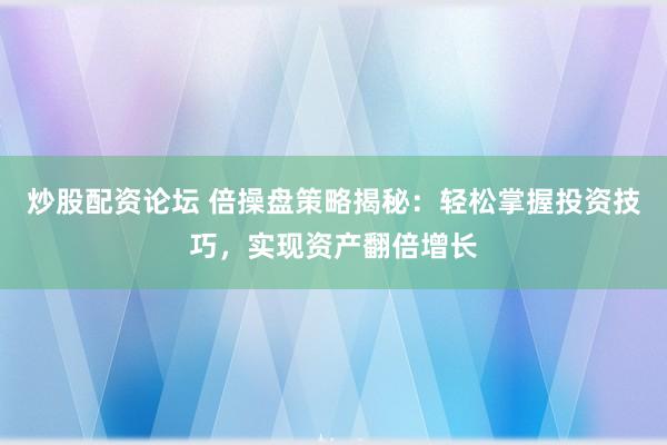 炒股配资论坛 倍操盘策略揭秘：轻松掌握投资技巧，实现资产翻倍增长