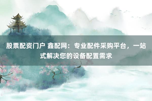 股票配资门户 鑫配网：专业配件采购平台，一站式解决您的设备配置需求