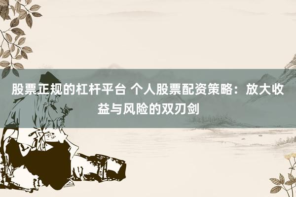 股票正规的杠杆平台 个人股票配资策略：放大收益与风险的双刃剑