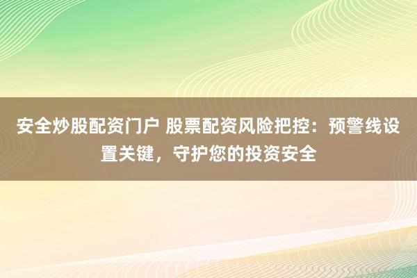 安全炒股配资门户 股票配资风险把控：预警线设置关键，守护您的投资安全