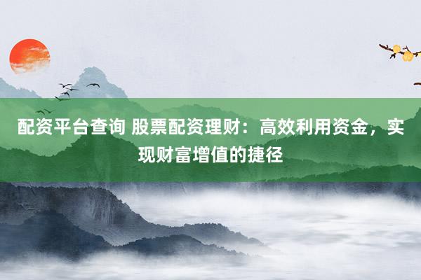 配资平台查询 股票配资理财：高效利用资金，实现财富增值的捷径